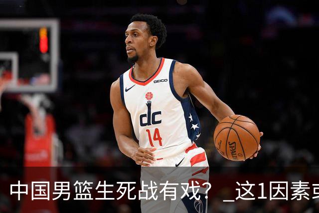 中国男篮生死战有戏？ 这1因素或成破局关键