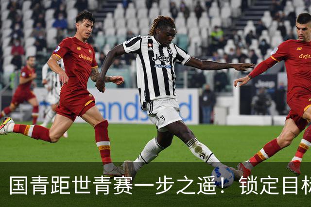 国青距世青赛一步之遥！锁定目标 破局之战！
